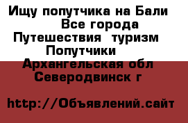 Ищу попутчика на Бали!!! - Все города Путешествия, туризм » Попутчики   . Архангельская обл.,Северодвинск г.